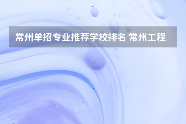 常州单招专业推荐学校排名 常州工程职业技术学院单招要求