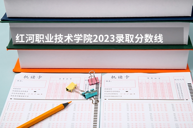 红河职业技术学院2023录取分数线 红河职业技术学院简介