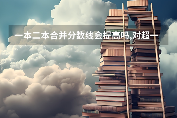 一本二本合并分数线会提高吗,对超一本线20-30分的学生有什么影响？