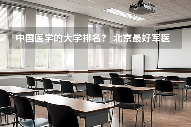 中国医学的大学排名？ 北京最好军医大学排名