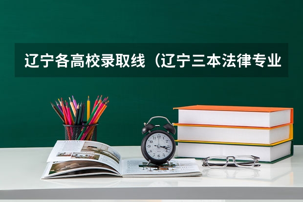 辽宁各高校录取线（辽宁三本法律专业分数线）