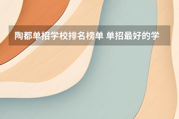 陶都单招学校排名榜单 单招最好的学校排名