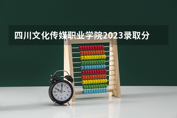 四川文化传媒职业学院2023录取分数线 四川文化传媒职业学院简介