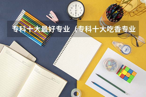 专科十大最好专业（专科十大吃香专业）