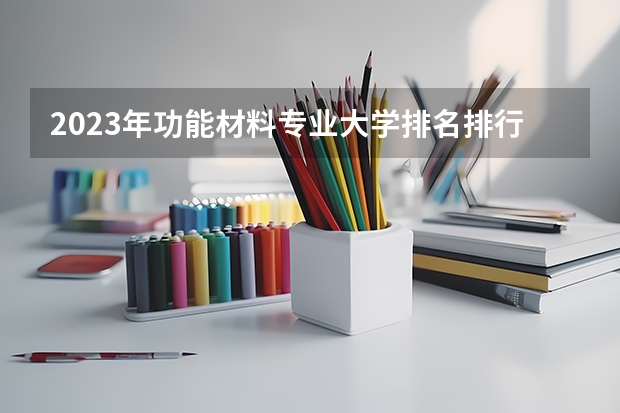 2023年功能材料专业大学排名排行榜 功能材料专业前十名大学名单