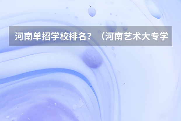 河南单招学校排名？（河南艺术大专学校排名）