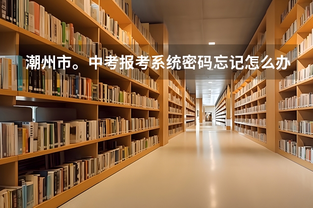 潮州市。中考报考系统密码忘记怎么办？
