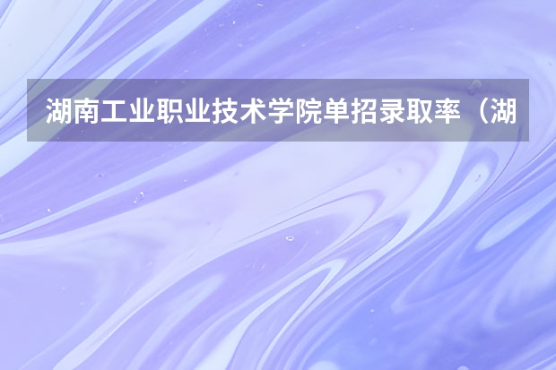 湖南工业职业技术学院单招录取率（湖南信息职业技术学院单招录取率）