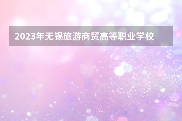 2023年无锡旅游商贸高等职业学校招生简章地址师资怎么样公办还是民办