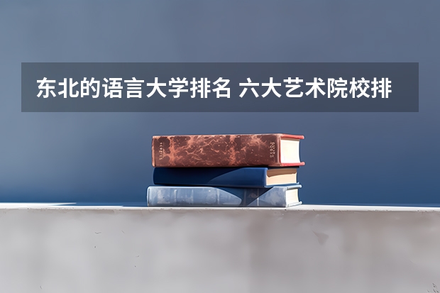 东北的语言大学排名 六大艺术院校排名