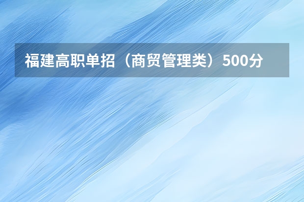 福建高职单招（商贸管理类）500分整可以报什么学校？谢谢。。。