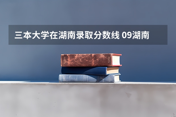 三本大学在湖南录取分数线 09湖南高考各高校三本录取分数线..