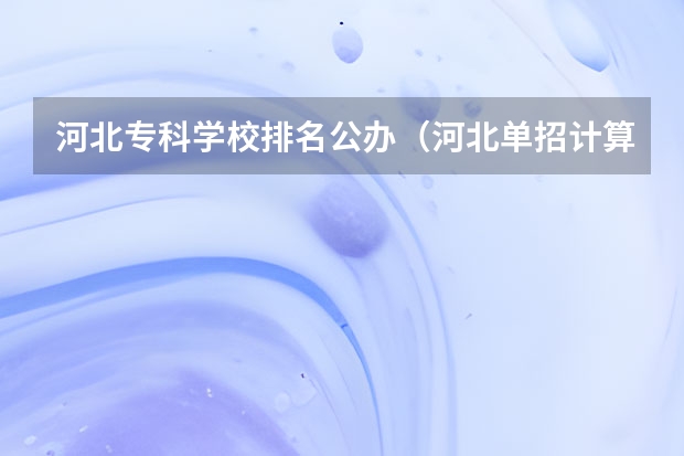 河北专科学校排名公办（河北单招计算机专业学校排名？）