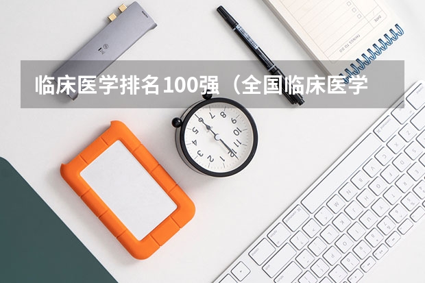 临床医学排名100强（全国临床医学专业大学排名）
