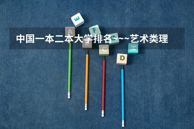 中国一本二本大学排名~~~艺术类理科类文科类~~（艺术类二本院校排名）