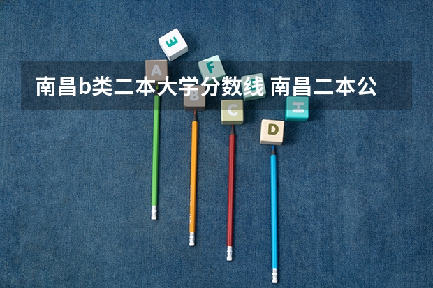 南昌b类二本大学分数线 南昌二本公办大学分数线