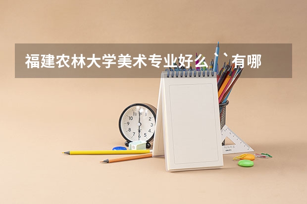 福建农林大学美术专业好么 ``有哪些美术专业啊`  和福建工程或者闽江学院比较哪个比较好啊