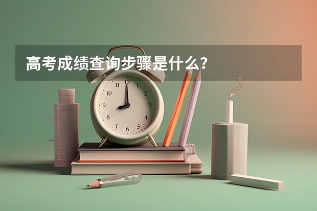 高考成绩查询步骤是什么？