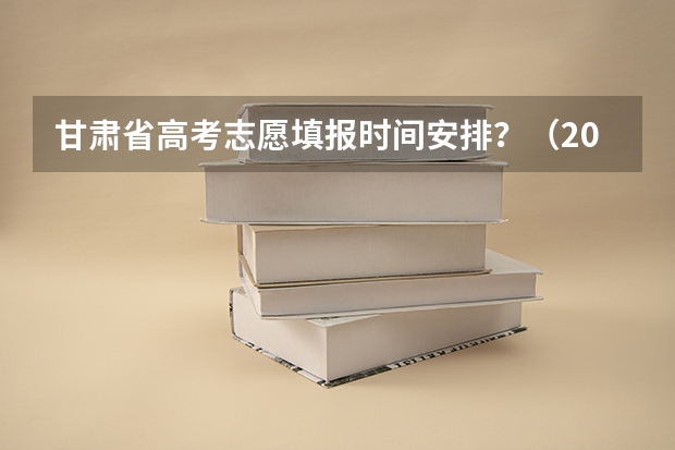 甘肃省高考志愿填报时间安排？（2023甘肃志愿填报时间一览表）