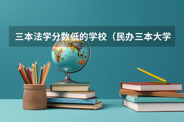 三本法学分数低的学校（民办三本大学排名）