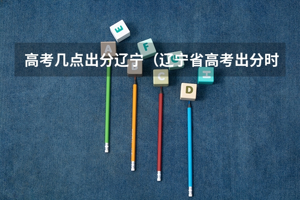 高考几点出分辽宁（辽宁省高考出分时间）