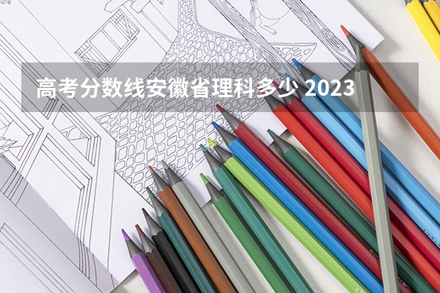 高考分数线安徽省理科多少 2023高考安徽分数线