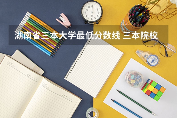 湖南省三本大学最低分数线 三本院校排名及录取分数线