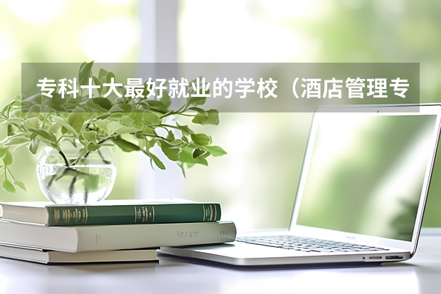 专科十大最好就业的学校（酒店管理专科学院排名）