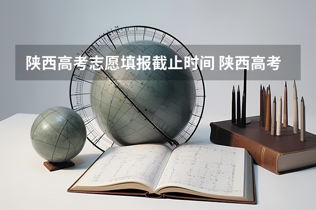 陕西高考志愿填报截止时间 陕西高考填报志愿时间和截止时间