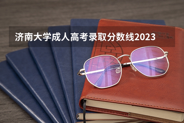 济南大学成人高考录取分数线2023（济南大学历年免费师范生分数线）