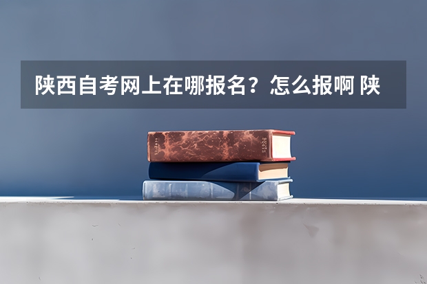 陕西自考网上在哪报名？怎么报啊 陕西自考网站？