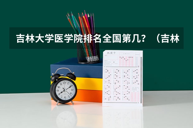 吉林大学医学院排名全国第几？（吉林医学类院校排名）