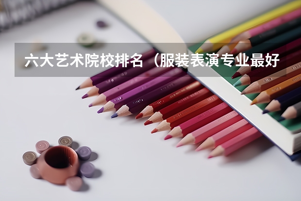 六大艺术院校排名（服装表演专业最好的大学排名）