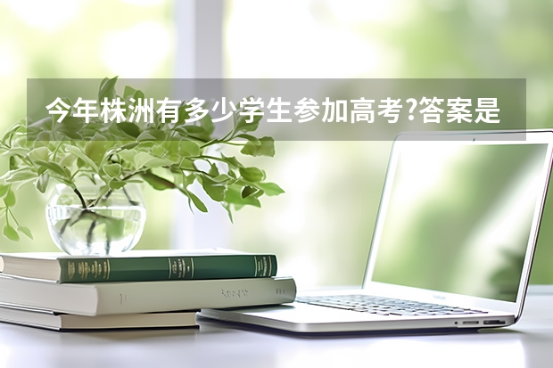 今年株洲有多少学生参加高考?答案是2.4万余名