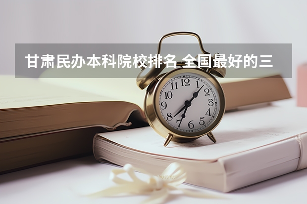 甘肃民办本科院校排名 全国最好的三本学校
