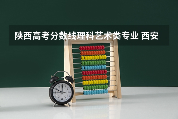 陕西高考分数线理科艺术类专业 西安理工大学艺术类录取分数线
