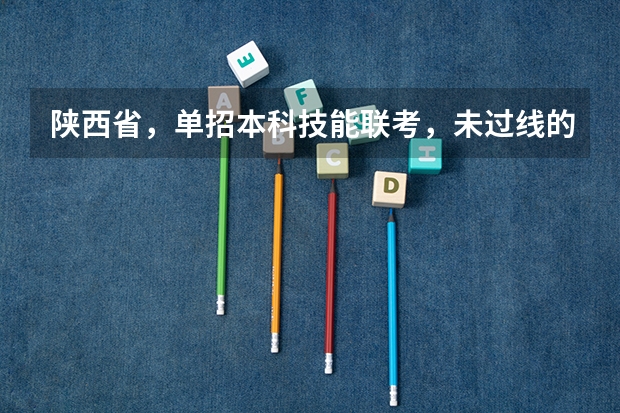 陕西省，单招本科技能联考，未过线的学生怎么办