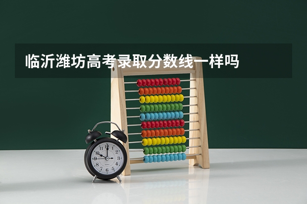 临沂潍坊高考录取分数线一样吗