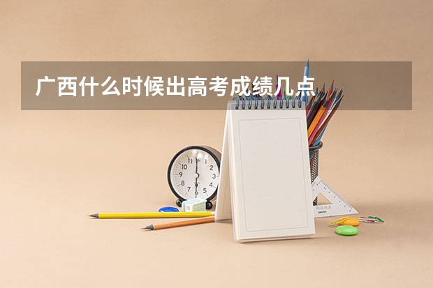 广西什么时候出高考成绩几点