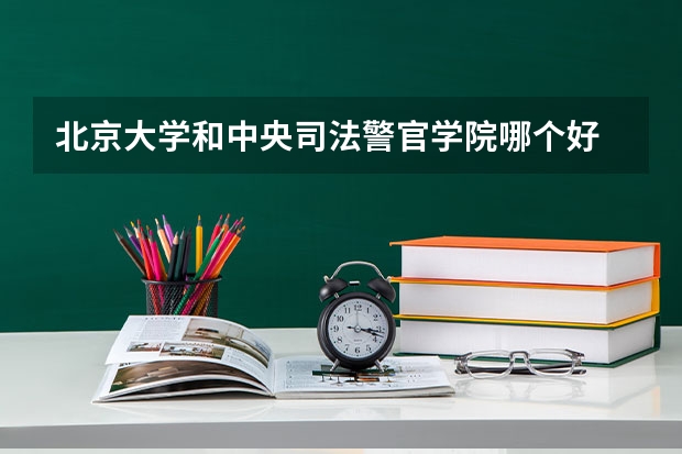 北京大学和中央司法警官学院哪个好 分数线对比