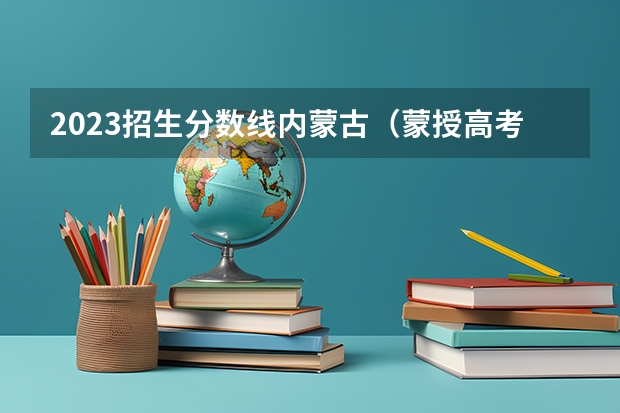2023招生分数线内蒙古（蒙授高考分数线本科）