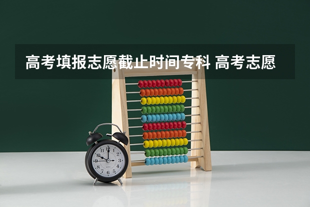 高考填报志愿截止时间专科 高考志愿填报专科时间