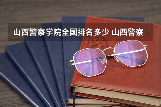 山西警察学院全国排名多少 山西警察学院简介