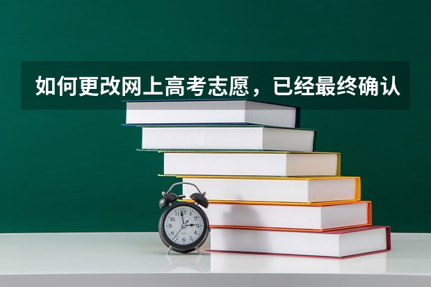如何更改网上高考志愿，已经最终确认了，但还没签字，我是广东考生