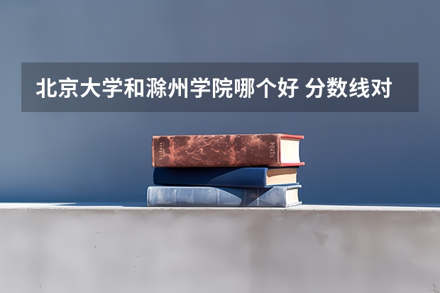 北京大学和滁州学院哪个好 分数线对比