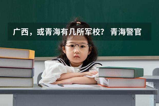 广西,或青海有几所军校? 青海警官职业学院邮编 附地址和介绍
