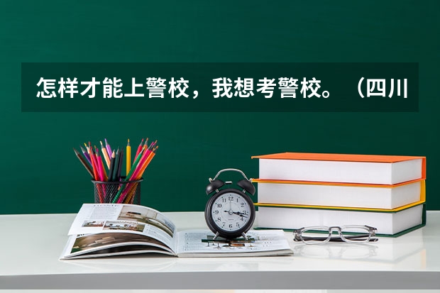 怎样才能上警校，我想考警校。（四川省警察学院啥时候填志愿？）