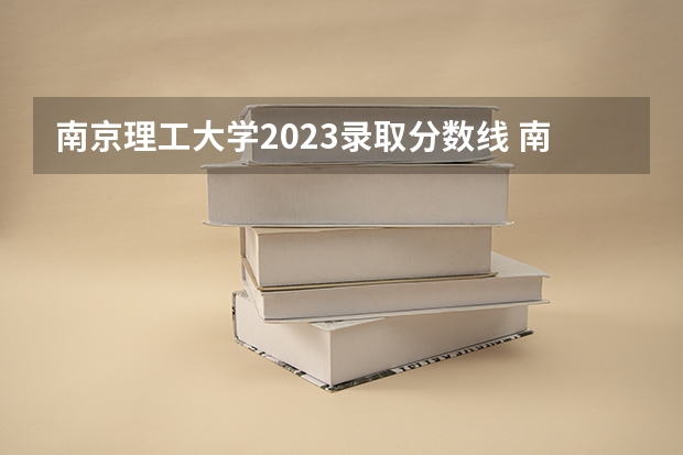 南京理工大学2023录取分数线 南京理工大学简介