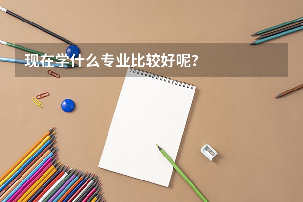 现在学什么专业比较好呢？