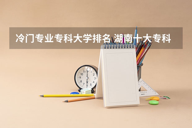 冷门专业专科大学排名 湖南十大专科学校